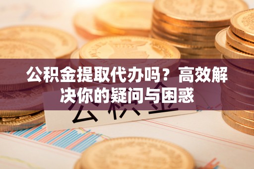 石阡公积金提取代办吗？高效解决你的疑问与困惑