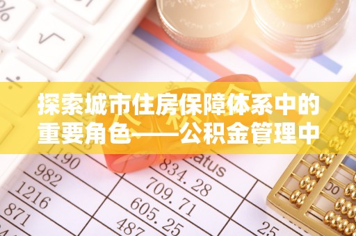 石阡探索城市住房保障体系中的重要角色——公积金管理中心