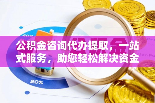 石阡公积金咨询代办提取，一站式服务，助您轻松解决资金难题