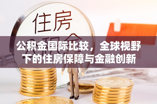 石阡公积金国际比较，全球视野下的住房保障与金融创新