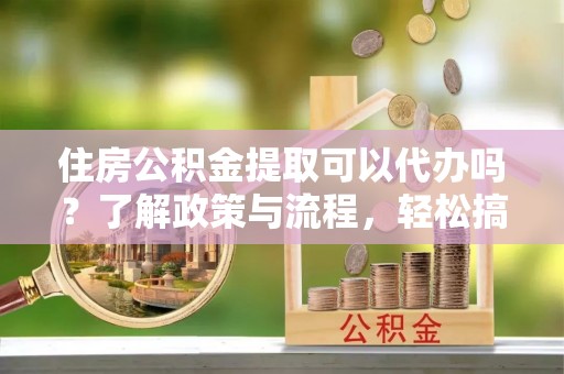 石阡住房公积金提取可以代办吗？了解政策与流程，轻松搞定公积金提取