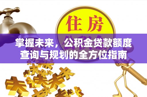 石阡掌握未来，公积金贷款额度查询与规划的全方位指南