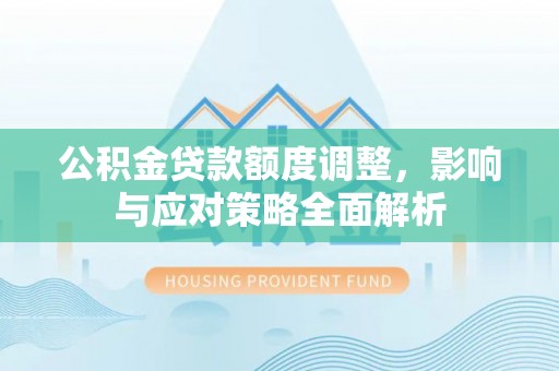 石阡公积金贷款额度调整，影响与应对策略全面解析
