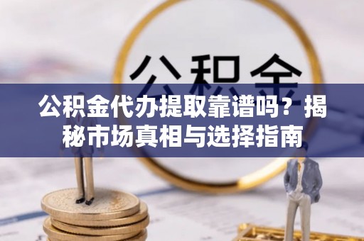 石阡公积金代办提取靠谱吗？揭秘市场真相与选择指南