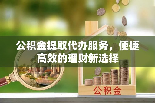 石阡公积金提取代办服务，便捷高效的理财新选择