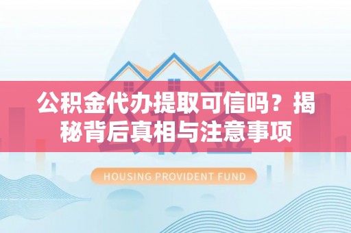 石阡公积金代办提取可信吗？揭秘背后真相与注意事项