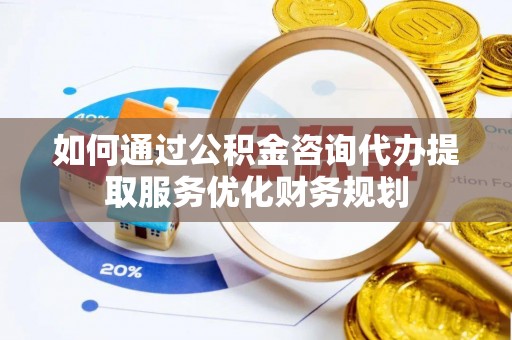 石阡如何通过公积金咨询代办提取服务优化财务规划