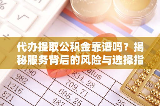石阡代办提取公积金靠谱吗？揭秘服务背后的风险与选择指南