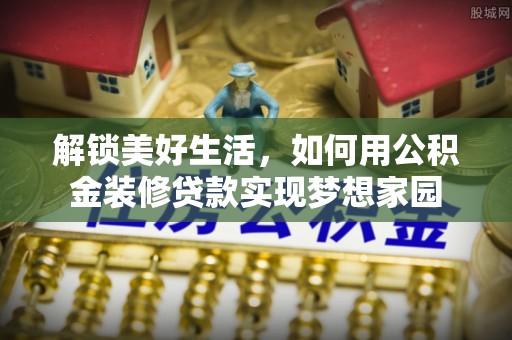 石阡解锁美好生活，如何用公积金装修贷款实现梦想家园
