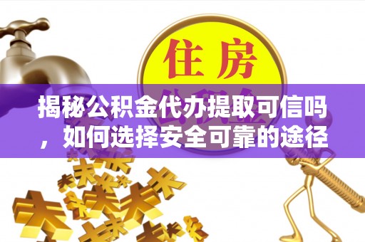 石阡揭秘公积金代办提取可信吗，如何选择安全可靠的途径