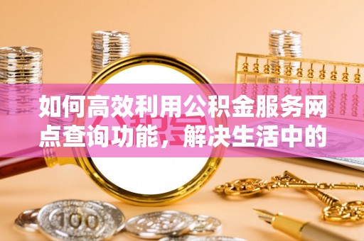 石阡如何高效利用公积金服务网点查询功能，解决生活中的资金难题