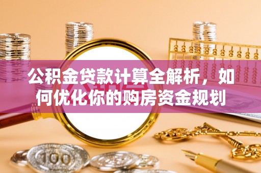 石阡公积金贷款计算全解析，如何优化你的购房资金规划