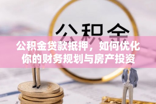 石阡公积金贷款抵押，如何优化你的财务规划与房产投资