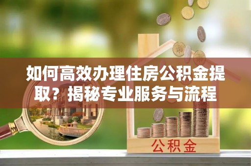 石阡如何高效办理住房公积金提取？揭秘专业服务与流程