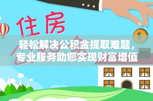 石阡轻松解决公积金提取难题，专业服务助您实现财富增值——代办公积金提取