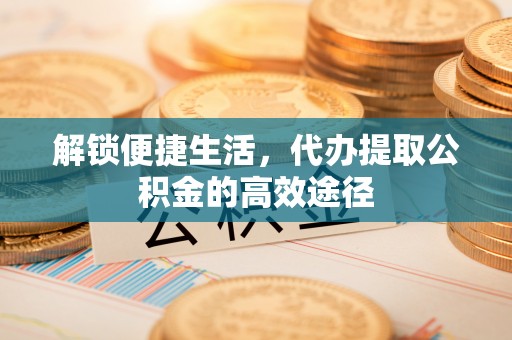 石阡解锁便捷生活，代办提取公积金的高效途径