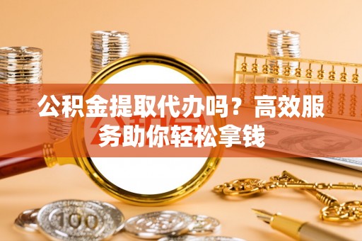 石阡公积金提取代办吗？高效服务助你轻松拿钱