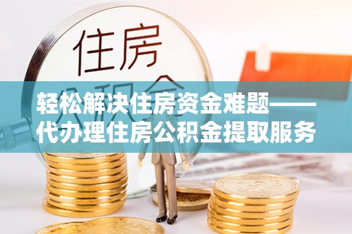 石阡轻松解决住房资金难题——代办理住房公积金提取服务详解