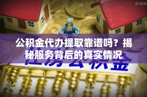 石阡公积金代办提取靠谱吗？揭秘服务背后的真实情况