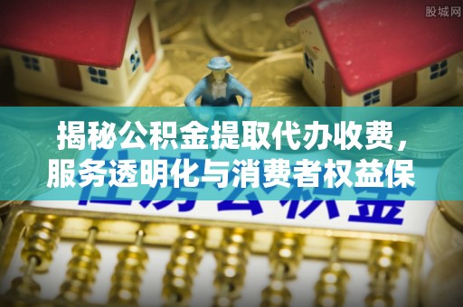 石阡揭秘公积金提取代办收费，服务透明化与消费者权益保障