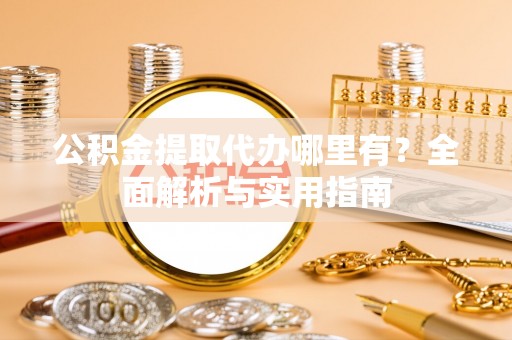 石阡公积金提取代办哪里有？全面解析与实用指南