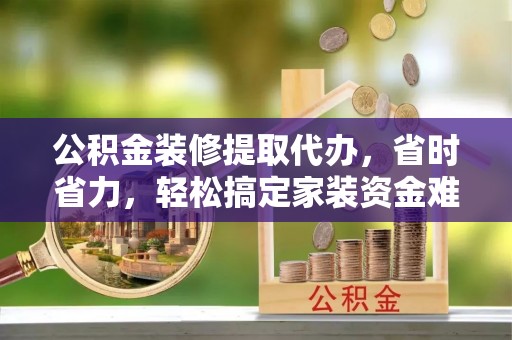 石阡公积金装修提取代办，省时省力，轻松搞定家装资金难题