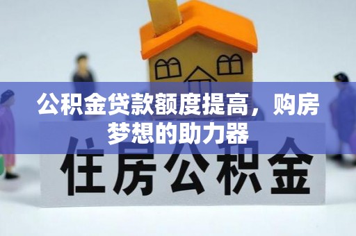 石阡公积金贷款额度提高，购房梦想的助力器