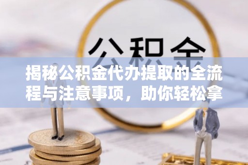 石阡揭秘公积金代办提取的全流程与注意事项，助你轻松拿回属于自己的钱