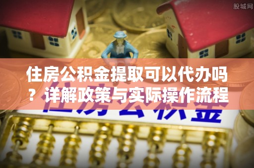 石阡住房公积金提取可以代办吗？详解政策与实际操作流程