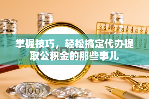 石阡掌握技巧，轻松搞定代办提取公积金的那些事儿