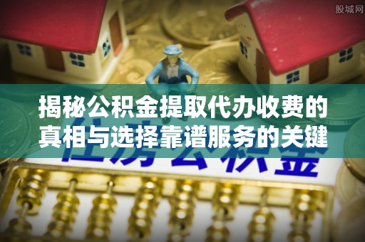 石阡揭秘公积金提取代办收费的真相与选择靠谱服务的关键