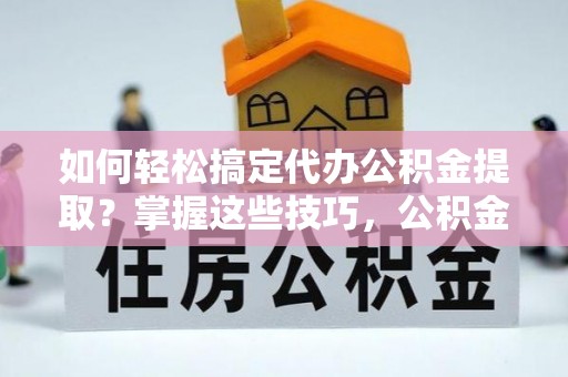 石阡如何轻松搞定代办公积金提取？掌握这些技巧，公积金到手不是梦！