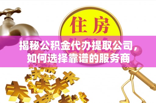 石阡揭秘公积金代办提取公司，如何选择靠谱的服务商
