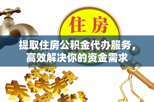 石阡提取住房公积金代办服务，高效解决你的资金需求