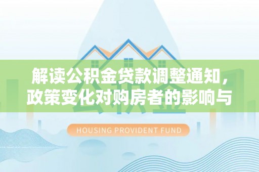 石阡解读公积金贷款调整通知，政策变化对购房者的影响与应对策略