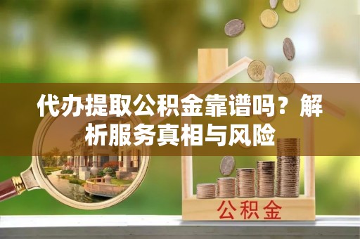 石阡代办提取公积金靠谱吗？解析服务真相与风险