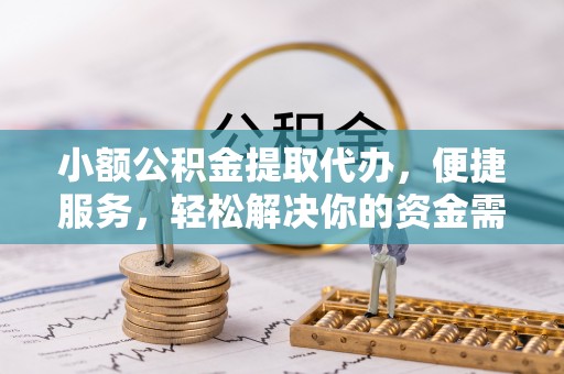 石阡小额公积金提取代办，便捷服务，轻松解决你的资金需求