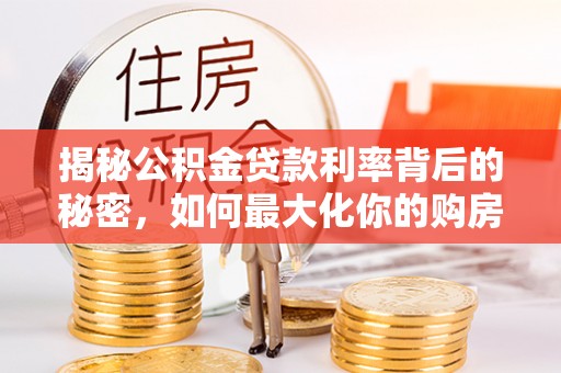 石阡揭秘公积金贷款利率背后的秘密，如何最大化你的购房优势