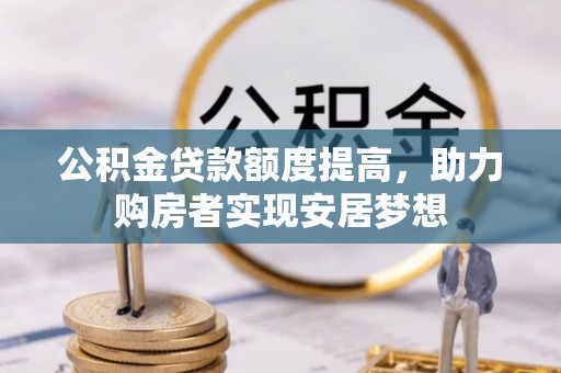 石阡公积金贷款额度提高，助力购房者实现安居梦想