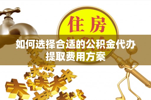 石阡如何选择合适的公积金代办提取费用方案