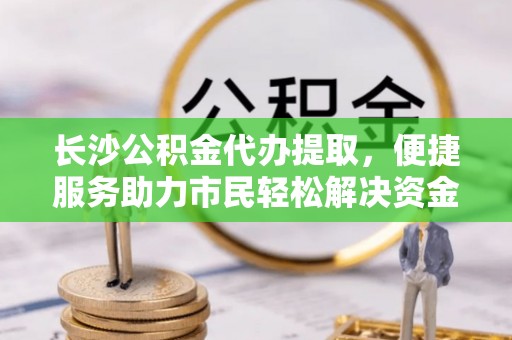 石阡长沙公积金代办提取，便捷服务助力市民轻松解决资金需求