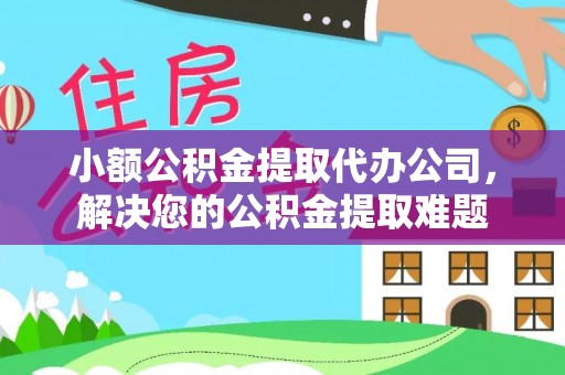 石阡小额公积金提取代办公司，解决您的公积金提取难题