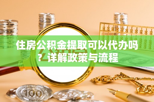 石阡住房公积金提取可以代办吗？详解政策与流程