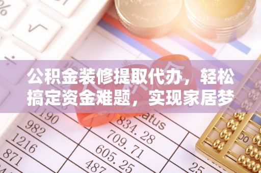 石阡公积金装修提取代办，轻松搞定资金难题，实现家居梦想