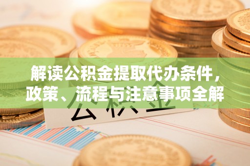石阡解读公积金提取代办条件，政策、流程与注意事项全解析