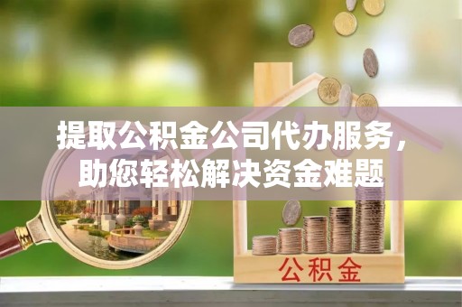 石阡提取公积金公司代办服务，助您轻松解决资金难题