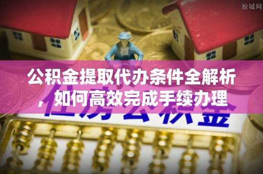 石阡公积金提取代办条件全解析，如何高效完成手续办理
