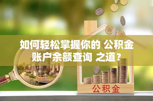 石阡如何轻松掌握你的 公积金账户余额查询 之道？