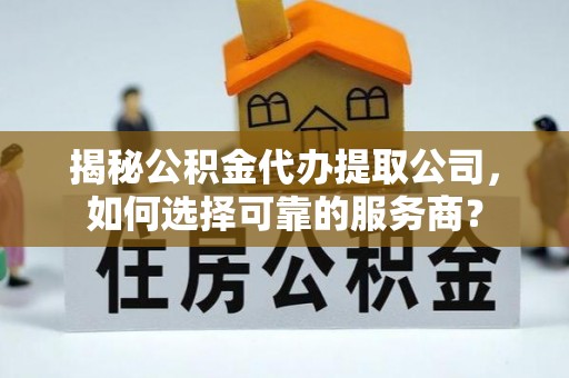 石阡揭秘公积金代办提取公司，如何选择可靠的服务商？