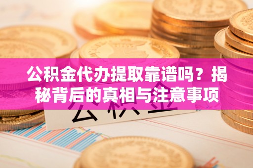 石阡公积金代办提取靠谱吗？揭秘背后的真相与注意事项